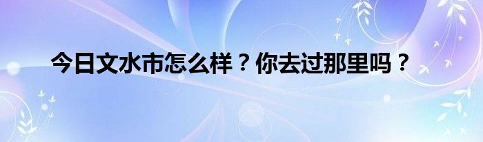 今日文水市怎么样？你去过那里吗？