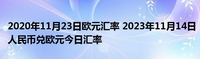 2020年11月23日欧元汇率 2023年11月14日人民币兑欧元今日汇率