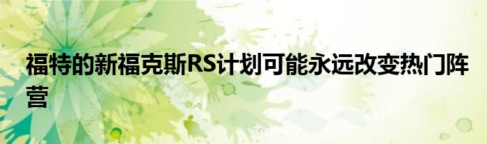 福特的新福克斯RS计划可能永远改变热门阵营