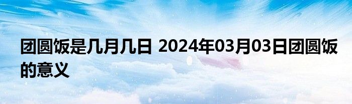 团圆饭是几月几日 2024年03月03日团圆饭的意义