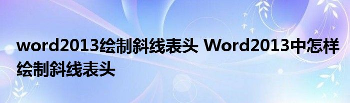 word2013绘制斜线表头 Word2013中怎样绘制斜线表头