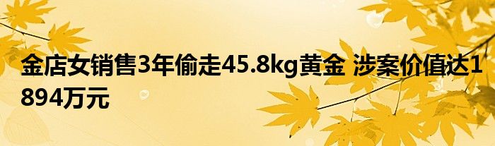 金店女销售3年偷走45.8kg黄金 涉案价值达1894万元