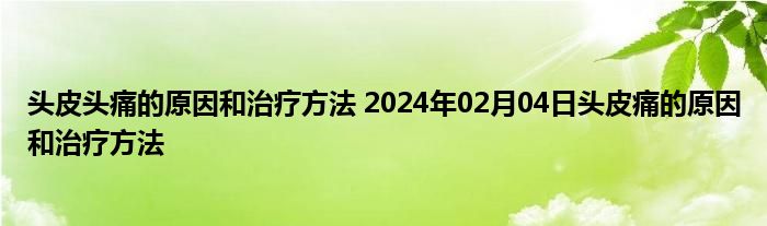 头皮头痛的原因和治疗方法 2024年02月04日头皮痛的原因和治疗方法