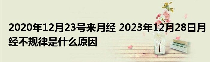 2020年12月23号来月经 2023年12月28日月经不规律是什么原因