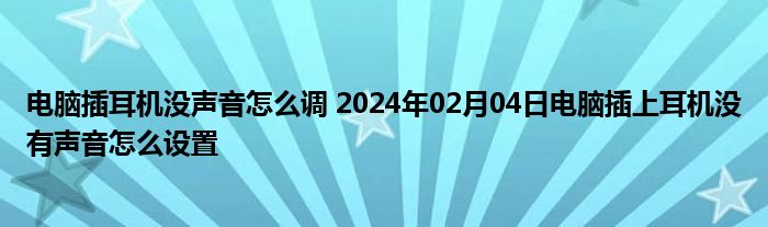 电脑插耳机没声音怎么调 2024年02月04日电脑插上耳机没有声音怎么设置