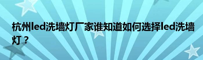 杭州led洗墙灯厂家谁知道如何选择led洗墙灯？