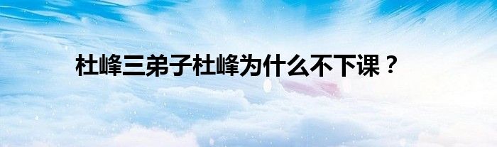 杜峰三弟子杜峰为什么不下课？