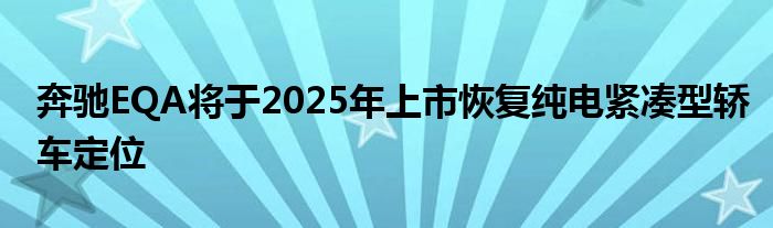 奔驰EQA将于2025年上市恢复纯电紧凑型轿车定位