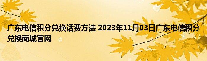 广东电信积分兑换话费方法 2023年11月03日广东电信积分兑换商城官网