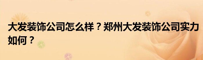 大发装饰公司怎么样？郑州大发装饰公司实力如何？