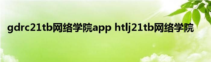 gdrc21tb网络学院app htlj21tb网络学院