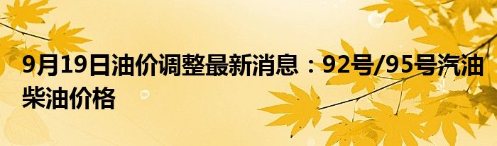 9月19日油价调整最新消息：92号/95号汽油柴油价格