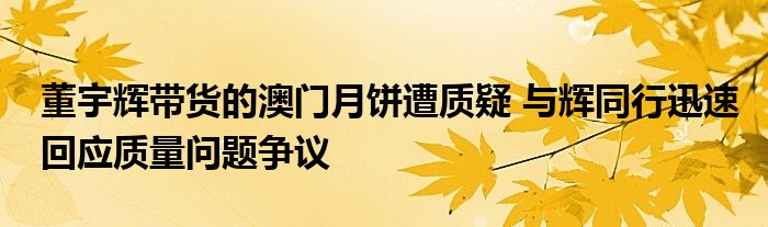 董宇辉带货的澳门月饼遭质疑 与辉同行迅速回应质量问题争议