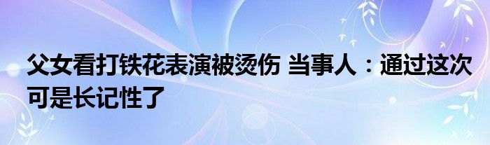 父女看打铁花表演被烫伤 当事人：通过这次可是长记性了