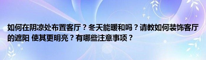 如何在阴凉处布置客厅？冬天能暖和吗？请教如何装饰客厅的遮阳 使其更明亮？有哪些注意事项？