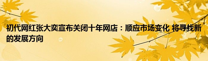 初代网红张大奕宣布关闭十年网店：顺应市场变化 将寻找新的发展方向