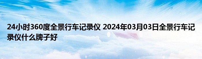 24小时360度全景行车记录仪 2024年03月03日全景行车记录仪什么牌子好