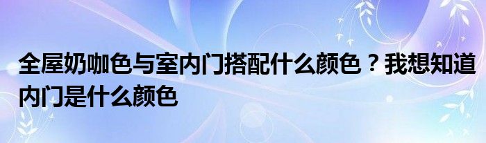 全屋奶咖色与室内门搭配什么颜色？我想知道内门是什么颜色