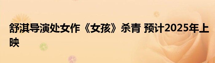 舒淇导演处女作《女孩》杀青 预计2025年上映