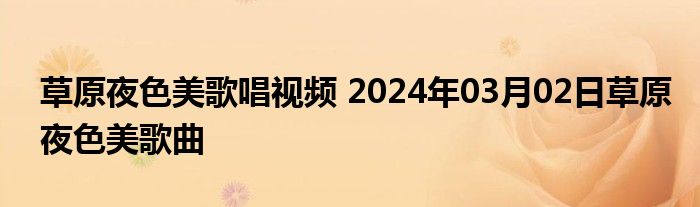 草原夜色美歌唱视频 2024年03月02日草原夜色美歌曲