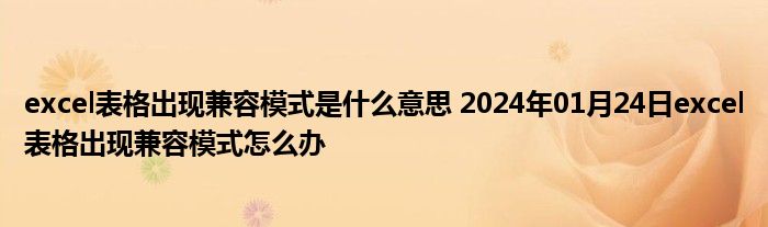 excel表格出现兼容模式是什么意思 2024年01月24日excel表格出现兼容模式怎么办