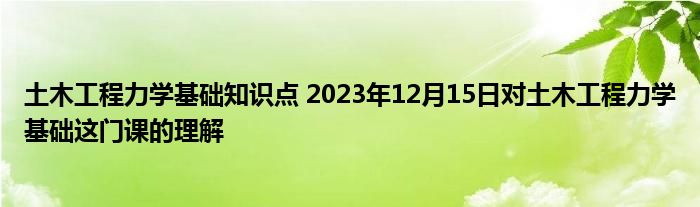 土木工程力学基础知识点 2023年12月15日对土木工程力学基础这门课的理解