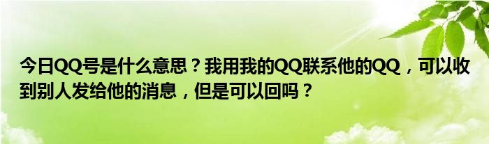 今日QQ号是什么意思？我用我的QQ联系他的QQ，可以收到别人发给他的消息，但是可以回吗？