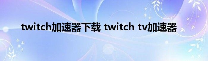 twitch加速器下载 twitch tv加速器