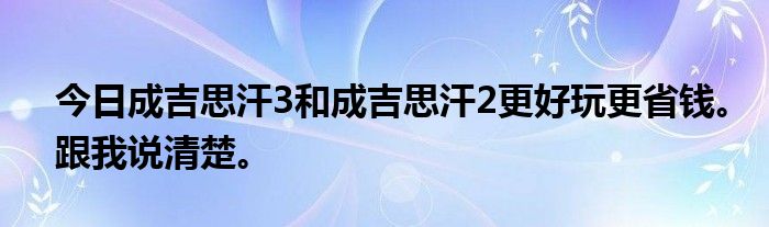 今日成吉思汗3和成吉思汗2更好玩更省钱。跟我说清楚。