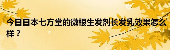 今日日本七方堂的微根生发剂长发乳效果怎么样？