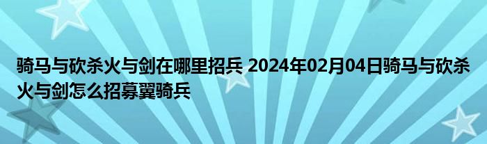 骑马与砍杀火与剑在哪里招兵 2024年02月04日骑马与砍杀火与剑怎么招募翼骑兵