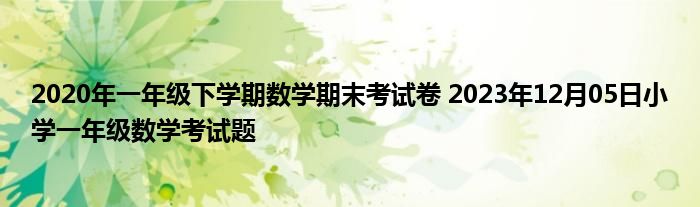 2020年一年级下学期数学期末考试卷 2023年12月05日小学一年级数学考试题