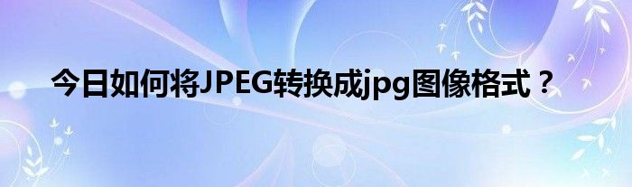 今日如何将JPEG转换成jpg图像格式？