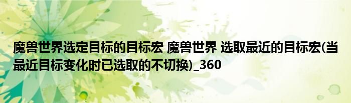 魔兽世界选定目标的目标宏 魔兽世界 选取最近的目标宏(当最近目标变化时已选取的不切换)_360