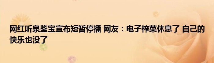 网红听泉鉴宝宣布短暂停播 网友：电子榨菜休息了 自己的快乐也没了