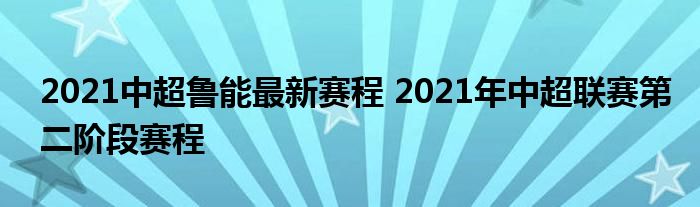 2021中超鲁能最新赛程 2021年中超联赛第二阶段赛程