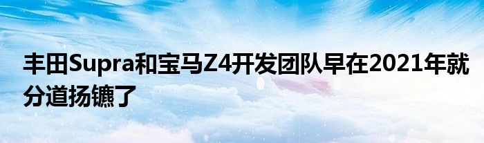 丰田Supra和宝马Z4开发团队早在2021年就分道扬镳了