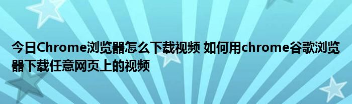 今日Chrome浏览器怎么下载视频 如何用chrome谷歌浏览器下载任意网页上的视频