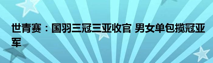 世青赛：国羽三冠三亚收官 男女单包揽冠亚军