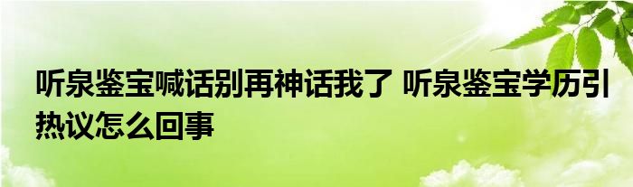 听泉鉴宝喊话别再神话我了 听泉鉴宝学历引热议怎么回事