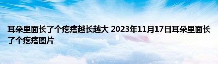 耳朵里面长了个疙瘩越长越大 2023年11月17日耳朵里面长了个疙瘩图片