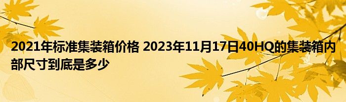 2021年标准集装箱价格 2023年11月17日40HQ的集装箱内部尺寸到底是多少