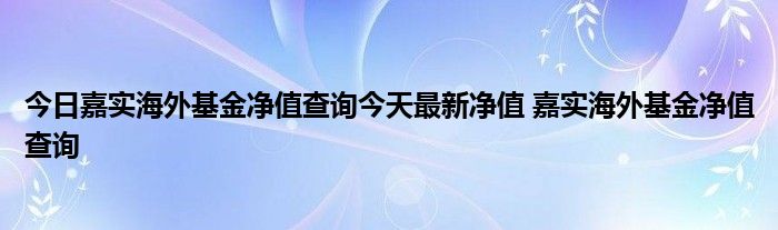 今日嘉实海外基金净值查询今天最新净值 嘉实海外基金净值查询