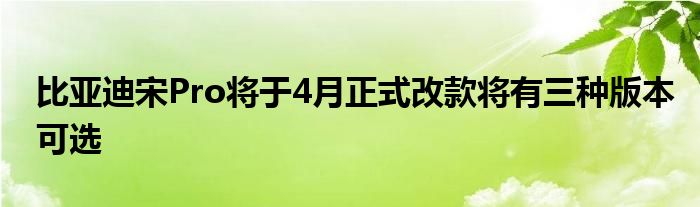 比亚迪宋Pro将于4月正式改款将有三种版本可选