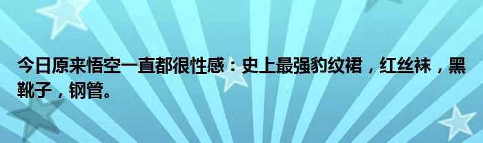 今日原来悟空一直都很性感：史上最强豹纹裙，红丝袜，黑靴子，钢管。