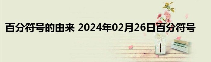 百分符号的由来 2024年02月26日百分符号