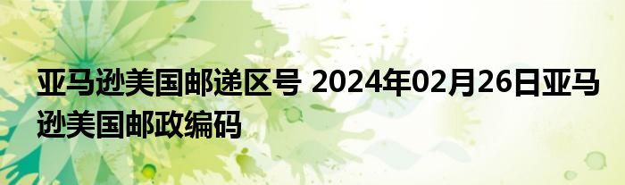 亚马逊美国邮递区号 2024年02月26日亚马逊美国邮政编码