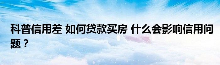 科普信用差 如何贷款买房 什么会影响信用问题？