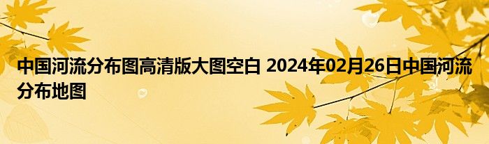 中国河流分布图高清版大图空白 2024年02月26日中国河流分布地图