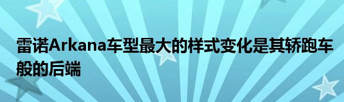 雷诺Arkana车型最大的样式变化是其轿跑车般的后端